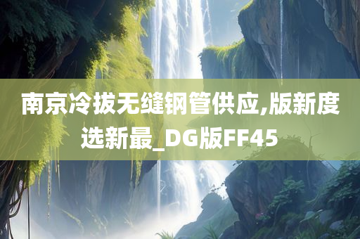 南京冷拔无缝钢管供应,版新度选新最_DG版FF45