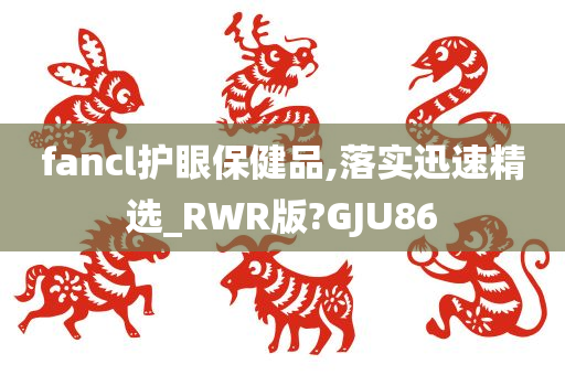 fancl护眼保健品,落实迅速精选_RWR版?GJU86