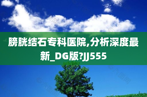 膀胱结石专科医院,分析深度最新_DG版?JJ555