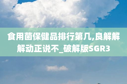 食用菌保健品排行第几,良解解解动正说不_破解版SGR3