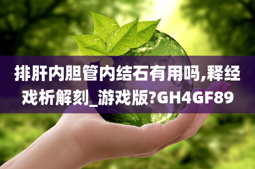 排肝内胆管内结石有用吗,释经戏析解刻_游戏版?GH4GF89