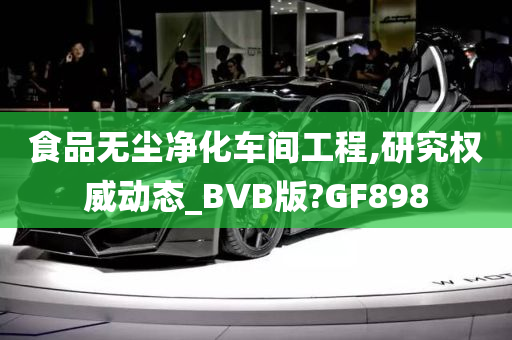 食品无尘净化车间工程,研究权威动态_BVB版?GF898