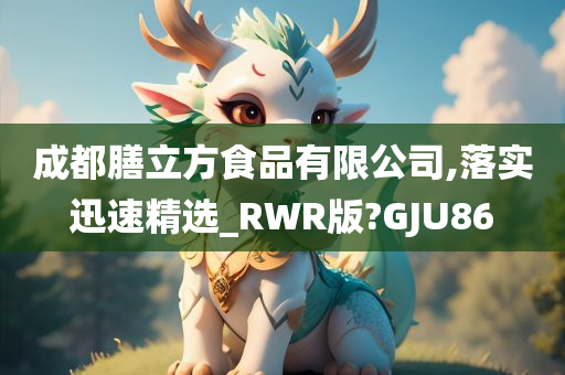 成都膳立方食品有限公司,落实迅速精选_RWR版?GJU86