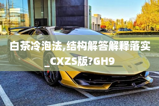 白茶冷泡法,结构解答解释落实_CXZS版?GH9