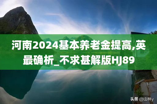 河南2024基本养老金提高,英最确析_不求甚解版HJ89