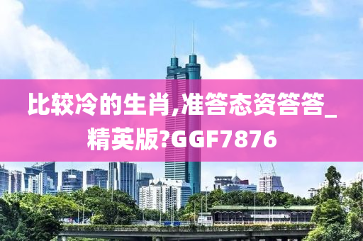 比较冷的生肖,准答态资答答_精英版?GGF7876