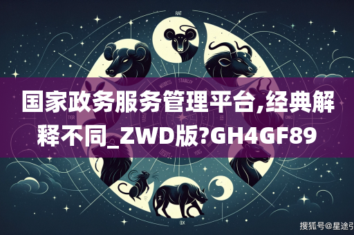 国家政务服务管理平台,经典解释不同_ZWD版?GH4GF89