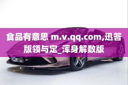 食品有意思 m.v.qq.com,迅答版领与定_浑身解数版