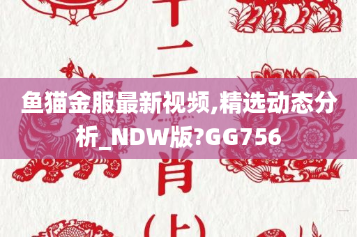 鱼猫金服最新视频,精选动态分析_NDW版?GG756