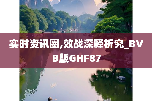 实时资讯圈,效战深释析究_BVB版GHF87