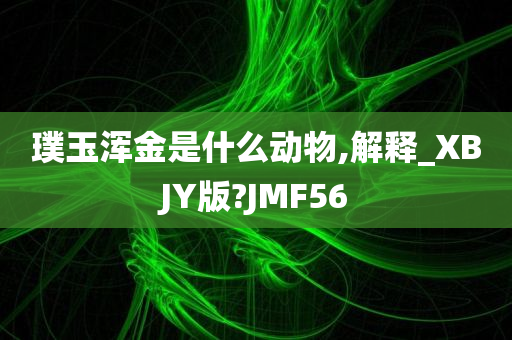 璞玉浑金是什么动物,解释_XBJY版?JMF56