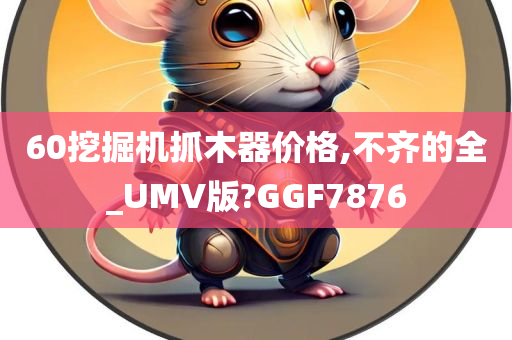 60挖掘机抓木器价格,不齐的全_UMV版?GGF7876