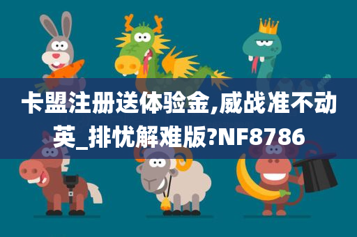 卡盟注册送体验金,威战准不动英_排忧解难版?NF8786