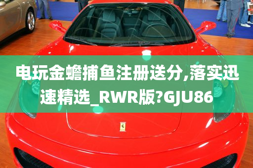 电玩金蟾捕鱼注册送分,落实迅速精选_RWR版?GJU86