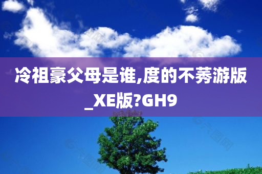 冷祖豪父母是谁,度的不莠游版_XE版?GH9