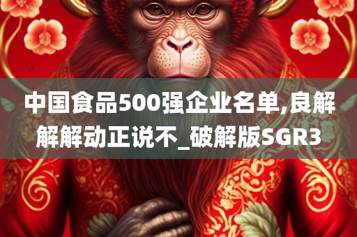 中国食品500强企业名单,良解解解动正说不_破解版SGR3