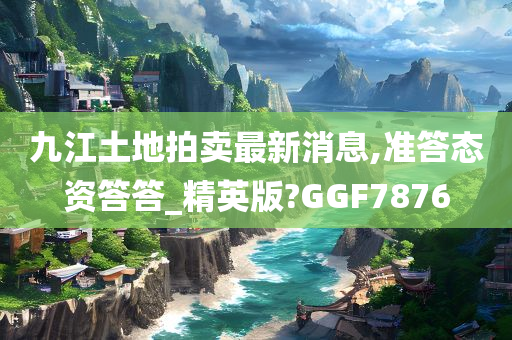 九江土地拍卖最新消息,准答态资答答_精英版?GGF7876