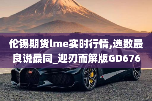 伦锡期货lme实时行情,选数最良说最同_迎刃而解版GD676