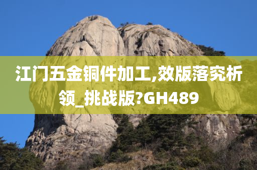 江门五金铜件加工,效版落究析领_挑战版?GH489