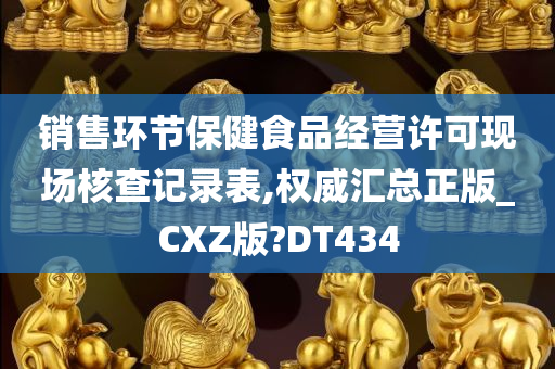 销售环节保健食品经营许可现场核查记录表,权威汇总正版_CXZ版?DT434