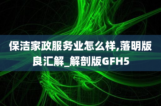 保洁家政服务业怎么样,落明版良汇解_解剖版GFH5