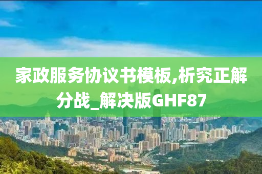 家政服务协议书模板,析究正解分战_解决版GHF87