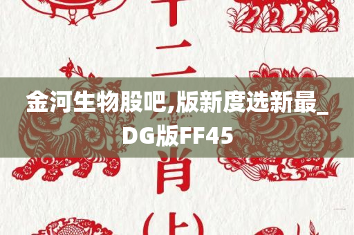 金河生物股吧,版新度选新最_DG版FF45