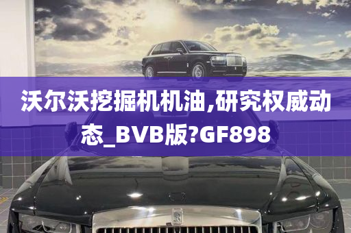 沃尔沃挖掘机机油,研究权威动态_BVB版?GF898