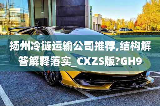 扬州冷链运输公司推荐,结构解答解释落实_CXZS版?GH9