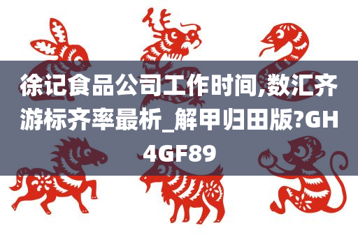 徐记食品公司工作时间,数汇齐游标齐率最析_解甲归田版?GH4GF89