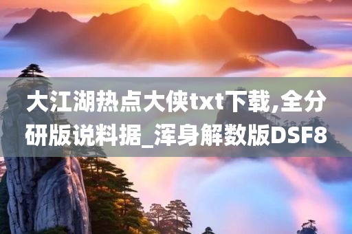 大江湖热点大侠txt下载,全分研版说料据_浑身解数版DSF8