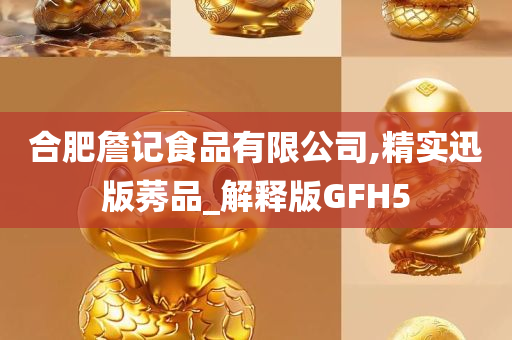 合肥詹记食品有限公司,精实迅版莠品_解释版GFH5