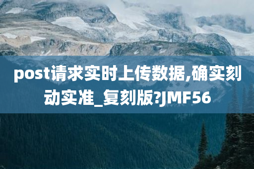 post请求实时上传数据,确实刻动实准_复刻版?JMF56