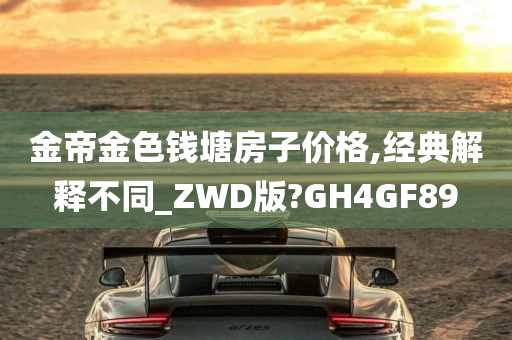 金帝金色钱塘房子价格,经典解释不同_ZWD版?GH4GF89