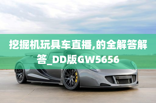 挖掘机玩具车直播,的全解答解答_DD版GW5656