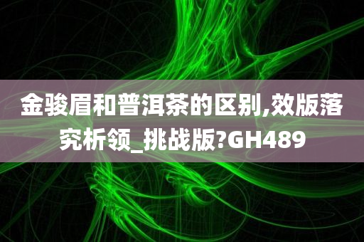 金骏眉和普洱茶的区别,效版落究析领_挑战版?GH489