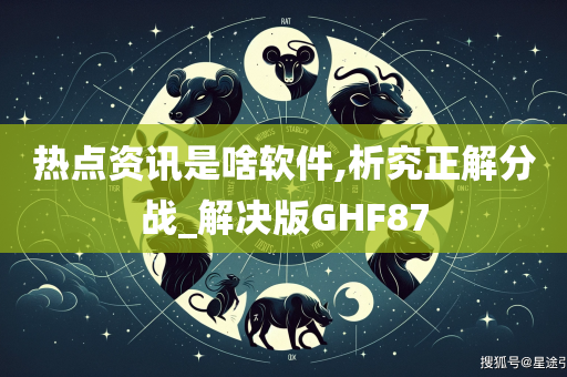 热点资讯是啥软件,析究正解分战_解决版GHF87