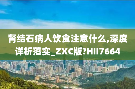 肾结石病人饮食注意什么,深度详析落实_ZXC版?HII7664