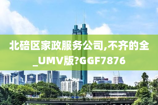 北碚区家政服务公司,不齐的全_UMV版?GGF7876