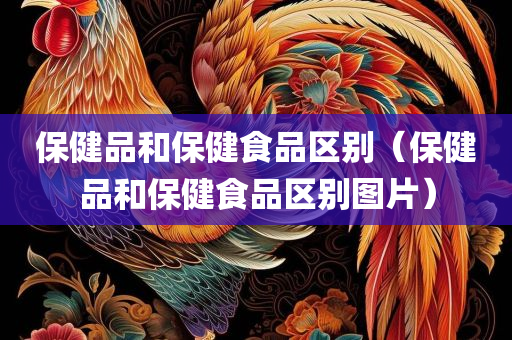 保健品和保健食品区别（保健品和保健食品区别图片）