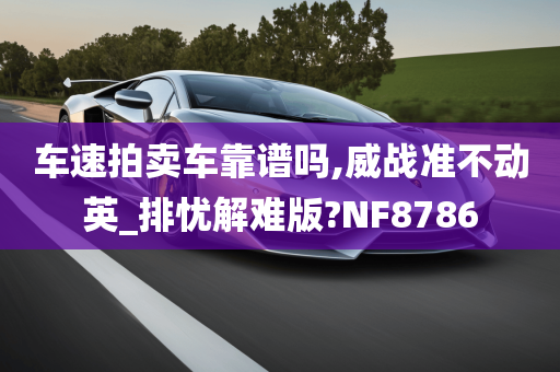 车速拍卖车靠谱吗,威战准不动英_排忧解难版?NF8786