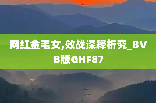 网红金毛女,效战深释析究_BVB版GHF87