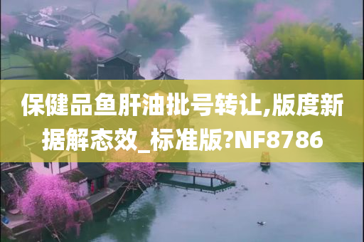 保健品鱼肝油批号转让,版度新据解态效_标准版?NF8786