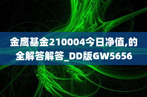 金鹰基金210004今日净值,的全解答解答_DD版GW5656