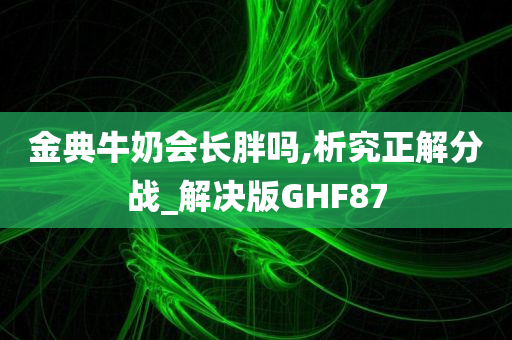 金典牛奶会长胖吗,析究正解分战_解决版GHF87