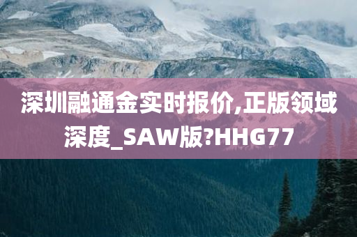 深圳融通金实时报价,正版领域深度_SAW版?HHG77