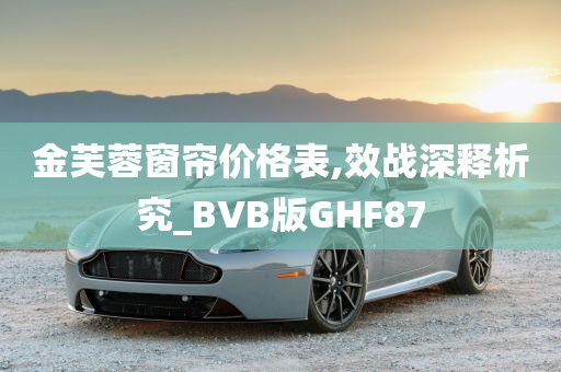 金芙蓉窗帘价格表,效战深释析究_BVB版GHF87