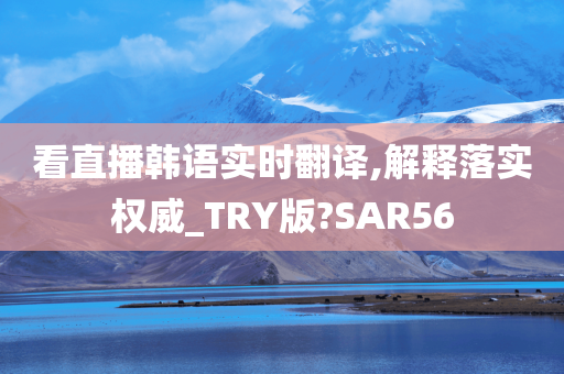 看直播韩语实时翻译,解释落实权威_TRY版?SAR56