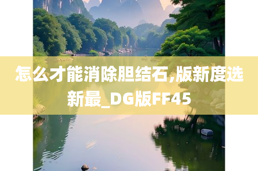 怎么才能消除胆结石,版新度选新最_DG版FF45