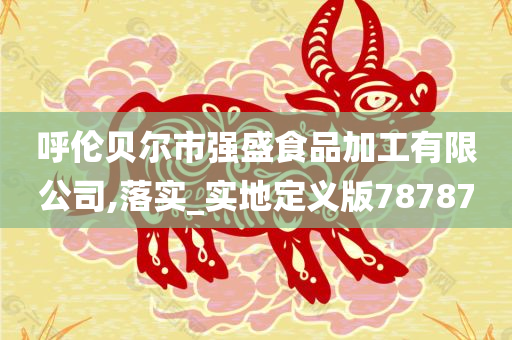 呼伦贝尔市强盛食品加工有限公司,落实_实地定义版78787